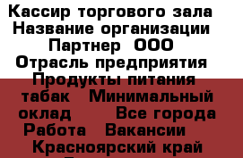 Кассир торгового зала › Название организации ­ Партнер, ООО › Отрасль предприятия ­ Продукты питания, табак › Минимальный оклад ­ 1 - Все города Работа » Вакансии   . Красноярский край,Бородино г.